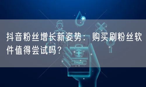 抖音粉丝增长新姿势：购买刷粉丝软件值得尝试吗？