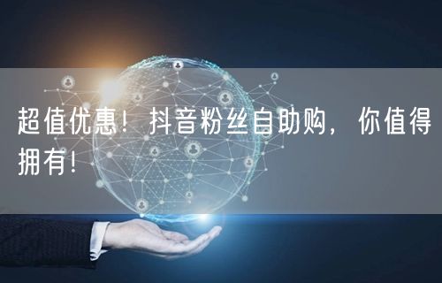 超值优惠！抖音粉丝自助购，你值得拥有！