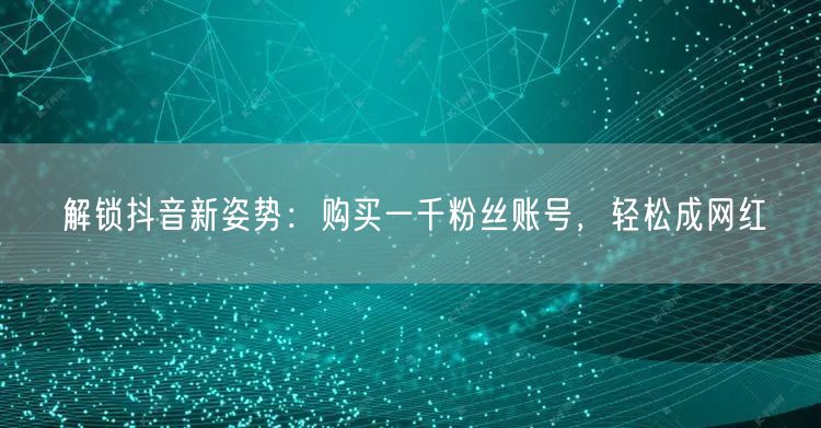 解锁抖音新姿势：购买一千粉丝账号，轻松成网红