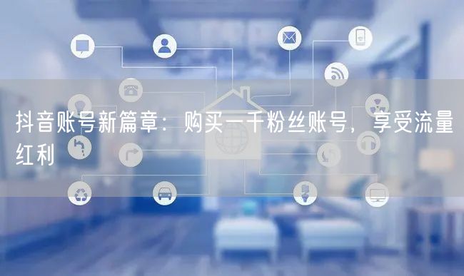 抖音账号新篇章：购买一千粉丝账号，享受流量红利