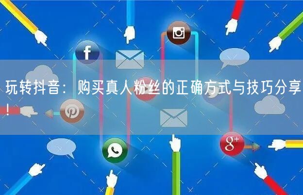 玩转抖音：购买真人粉丝的正确方式与技巧分享！