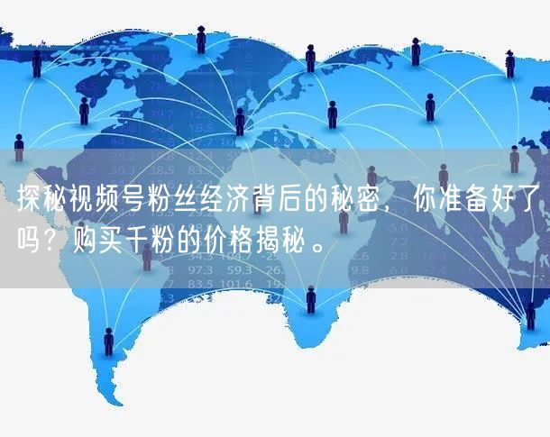 探秘视频号粉丝经济背后的秘密，你准备好了吗？购买千粉的价格揭秘。