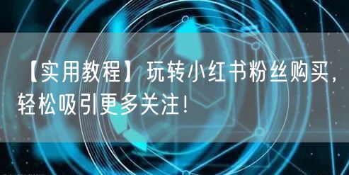 【实用教程】玩转小红书粉丝购买，轻松吸引更多关注！