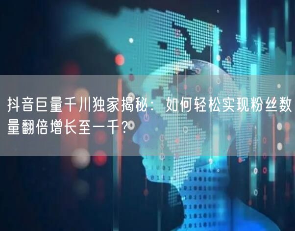 抖音巨量千川独家揭秘：如何轻松实现粉丝数量翻倍增长至一千？