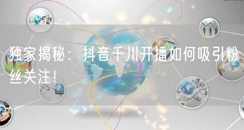 独家揭秘：抖音千川开播如何吸引粉丝关注！