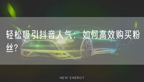 轻松吸引抖音人气：如何高效购买粉丝?