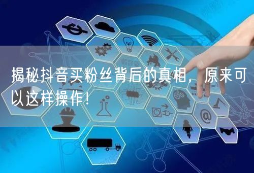 揭秘抖音买粉丝背后的真相，原来可以这样操作！