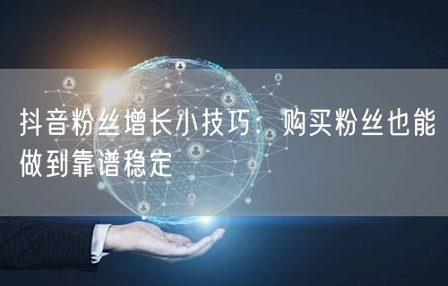 抖音粉丝增长小技巧：购买粉丝也能做到靠谱稳定