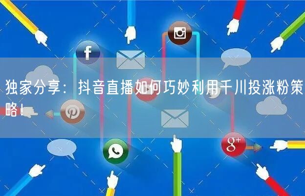独家分享：抖音直播如何巧妙利用千川投涨粉策略！