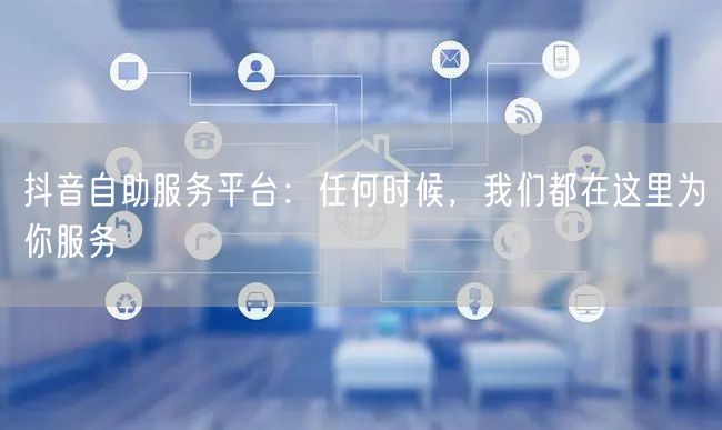 抖音自助服务平台：任何时候，我们都在这里为你服务
