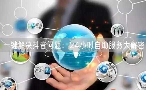 一键解决抖音问题：24小时自助服务大解密