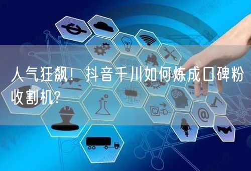 人气狂飙！抖音千川如何炼成口碑粉收割机?