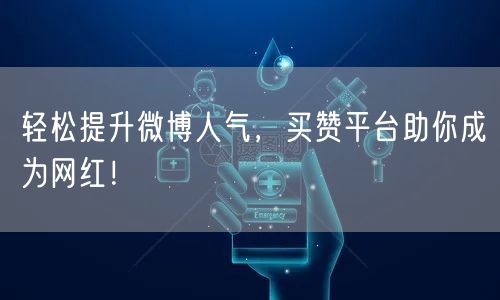 轻松提升微博人气，买赞平台助你成为网红！