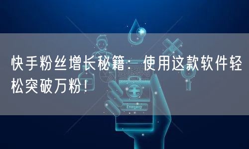 快手粉丝增长秘籍：使用这款软件轻松突破万粉！