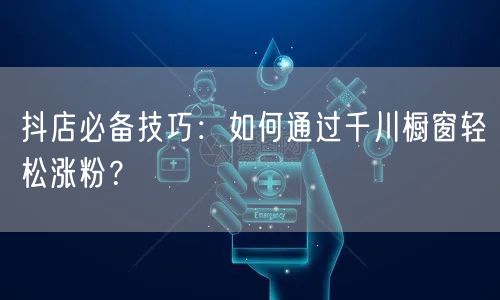 抖店必备技巧：如何通过千川橱窗轻松涨粉？