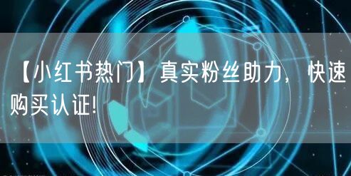 【小红书热门】真实粉丝助力，快速购买认证!