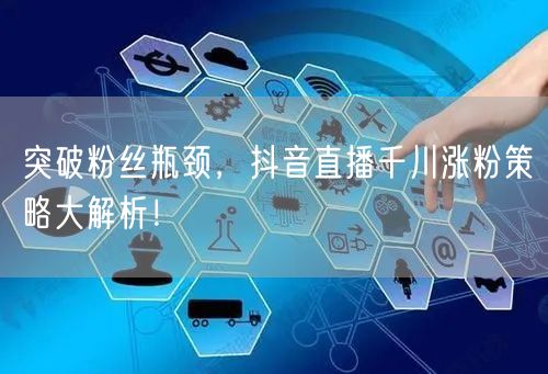 突破粉丝瓶颈，抖音直播千川涨粉策略大解析！