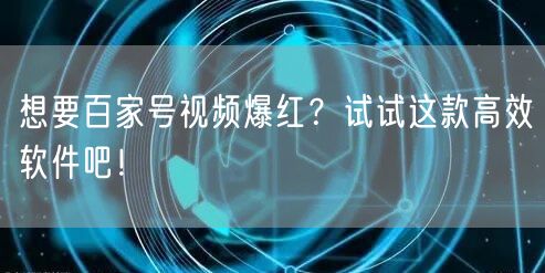 想要百家号视频爆红？试试这款高效软件吧！
