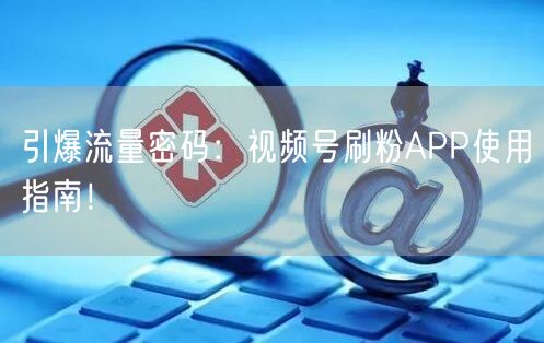 引爆流量密码：视频号刷粉APP使用指南！