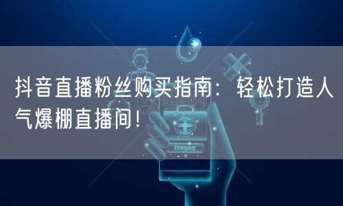 抖音直播粉丝购买指南：轻松打造人气爆棚直播间！