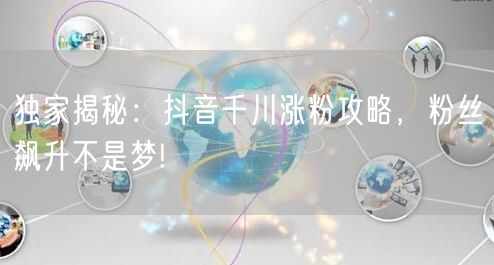 独家揭秘：抖音千川涨粉攻略，粉丝飙升不是梦!