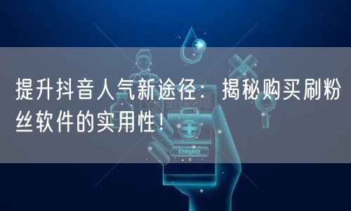 提升抖音人气新途径：揭秘购买刷粉丝软件的实用性！