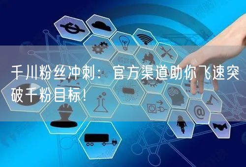 千川粉丝冲刺：官方渠道助你飞速突破千粉目标！