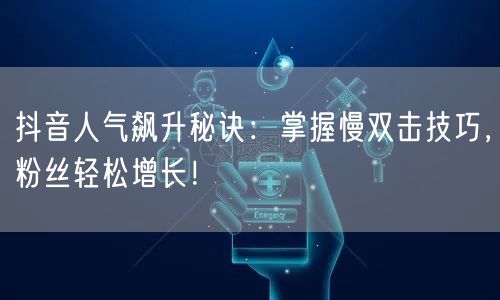 抖音人气飙升秘诀：掌握慢双击技巧，粉丝轻松增长！