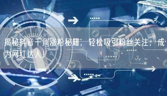 揭秘抖音千川涨粉秘籍，轻松吸引粉丝关注，成为网红达人！