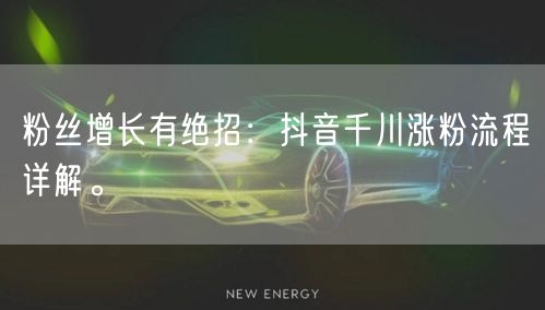 粉丝增长有绝招：抖音千川涨粉流程详解。