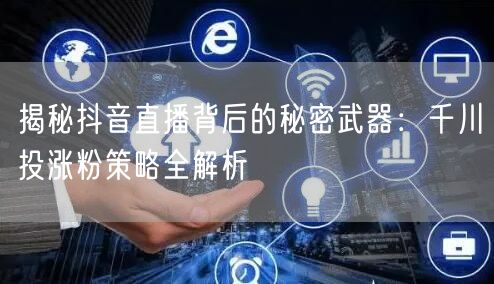 揭秘抖音直播背后的秘密武器：千川投涨粉策略全解析