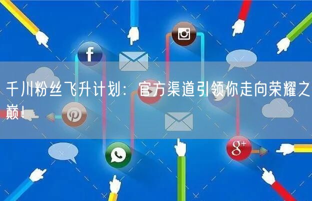 千川粉丝飞升计划：官方渠道引领你走向荣耀之巅！