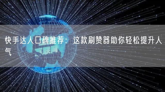 快手达人口碑推荐：这款刷赞器助你轻松提升人气