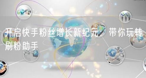 开启快手粉丝增长新纪元：带你玩转刷粉助手