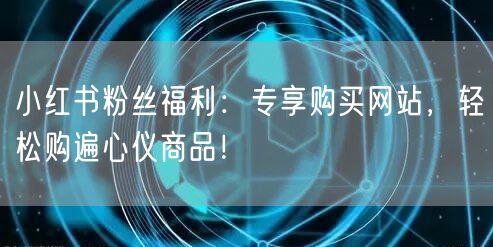 小红书粉丝福利：专享购买网站，轻松购遍心仪商品！