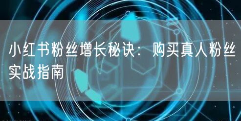 小红书粉丝增长秘诀：购买真人粉丝实战指南