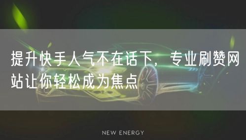 提升快手人气不在话下，专业刷赞网站让你轻松成为焦点