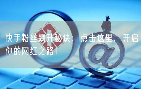 快手粉丝飙升秘诀：点击这里，开启你的网红之路！