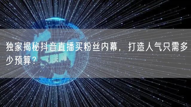 独家揭秘抖音直播买粉丝内幕，打造人气只需多少预算？