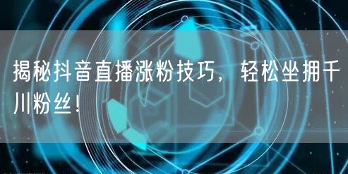 揭秘抖音直播涨粉技巧，轻松坐拥千川粉丝！