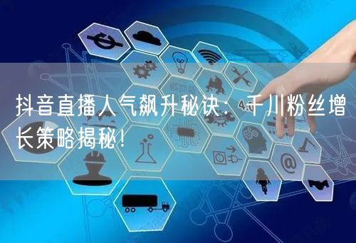 抖音直播人气飙升秘诀：千川粉丝增长策略揭秘！