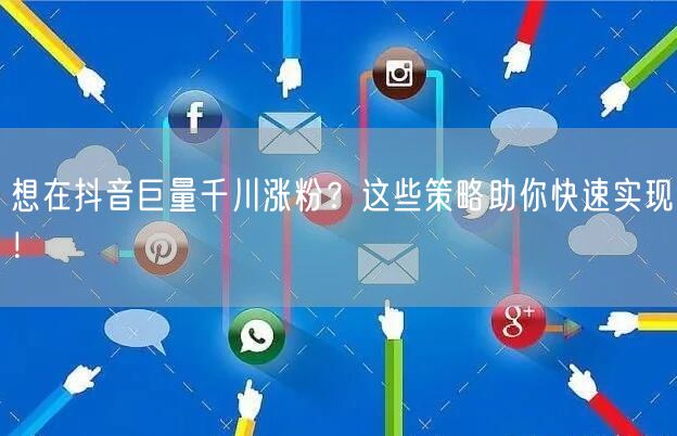 想在抖音巨量千川涨粉？这些策略助你快速实现！