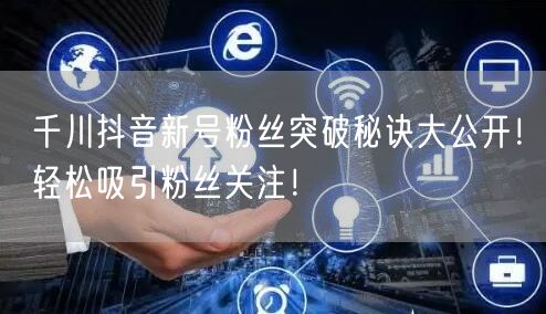 千川抖音新号粉丝突破秘诀大公开！轻松吸引粉丝关注！