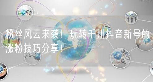 粉丝风云来袭！玩转千川抖音新号的涨粉技巧分享！
