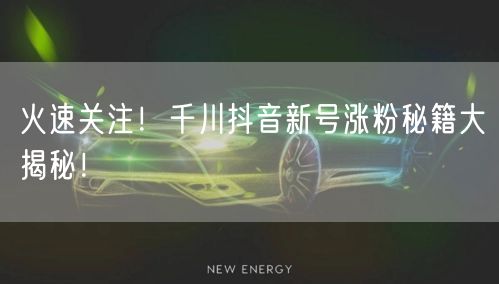 火速关注！千川抖音新号涨粉秘籍大揭秘！