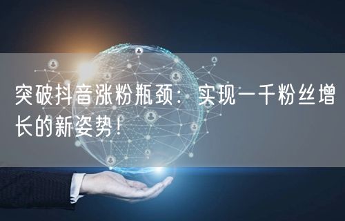 突破抖音涨粉瓶颈：实现一千粉丝增长的新姿势！