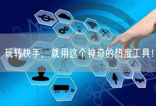 玩转快手，就用这个神奇的热度工具！