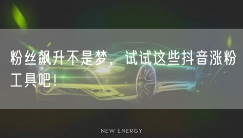 粉丝飙升不是梦，试试这些抖音涨粉工具吧！