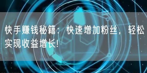 快手赚钱秘籍：快速增加粉丝，轻松实现收益增长!
