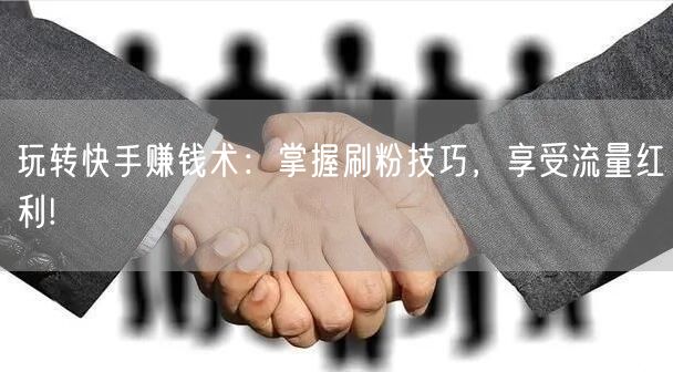 玩转快手赚钱术：掌握刷粉技巧，享受流量红利!